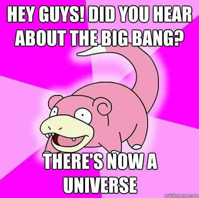 hey guys! did you hear about the big bang? there's now a universe  Slowpoke