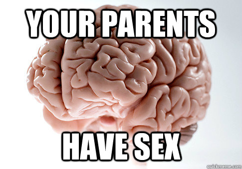 your parents have sex  Scumbag Brain
