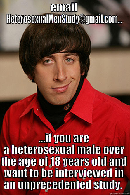 EMAIL HETEROSEXUALMENSTUDY@GMAIL.COM... ...IF YOU ARE A HETEROSEXUAL MALE OVER THE AGE OF 18 YEARS OLD AND WANT TO BE INTERVIEWED IN AN UNPRECEDENTED STUDY.  Pickup Line Scientist