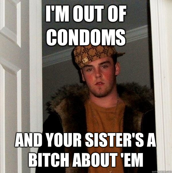 I'm out of condoms And your sister's a bitch about 'em  Scumbag Steve