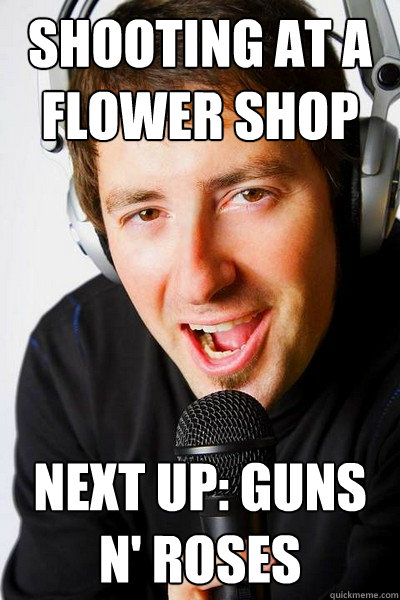 shooting at a flower shop Next up: guns n' roses  inappropriate radio DJ