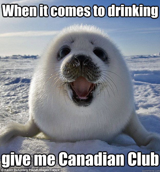 When it comes to drinking give me Canadian Club  Easily Pleased Seal