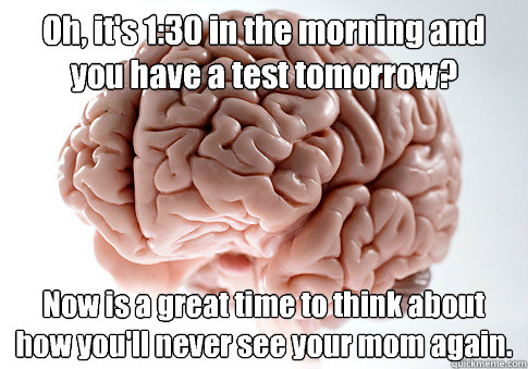 Oh, it's 1:30 in the morning and you have a test tomorrow?  Now is a great time to think about how you'll never see your mom again.   - Oh, it's 1:30 in the morning and you have a test tomorrow?  Now is a great time to think about how you'll never see your mom again.    Scumbag Brain