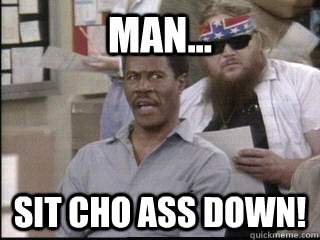 Man... Sit cho ass down! - Man... Sit cho ass down!  Angry Man from Martin