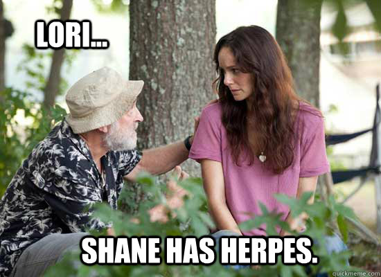 Lori... Shane has herpes.  The Walking Dead -- Lori is a Slut
