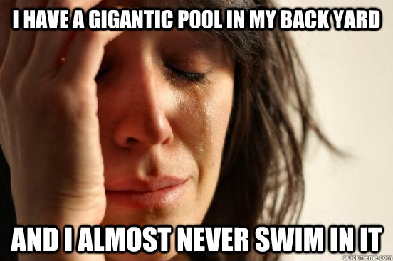 I have a gigantic pool in my back yard and I almost never swim in it  First World Problems