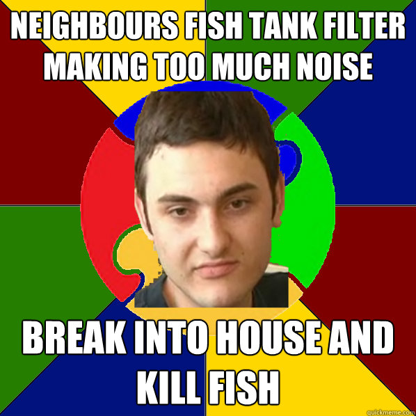 Neighbours fish tank filter making too much noise  break into house and kill fish  