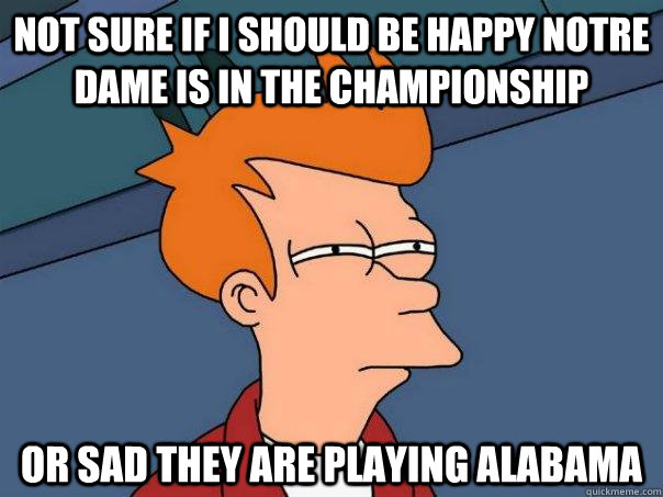 Not sure if I should be happy Notre Dame is in the championship  or sad they are playing alabama  Futurama Fry