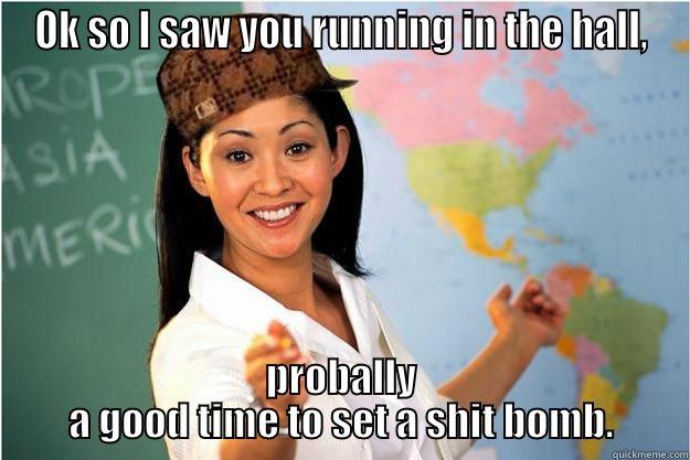 OK SO I SAW YOU RUNNING IN THE HALL, PROBALLY A GOOD TIME TO SET A SHIT BOMB. Scumbag Teacher
