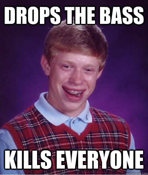 drops the bass kills everyone  Bad Luck Brian