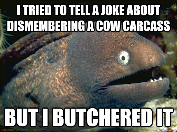 I tried to tell a joke about dismembering a cow carcass but i butchered it  Bad Joke Eel
