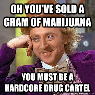 Oh you've sold a gram of marijuana You must be a hardcore drug cartel  Condescending Wonka