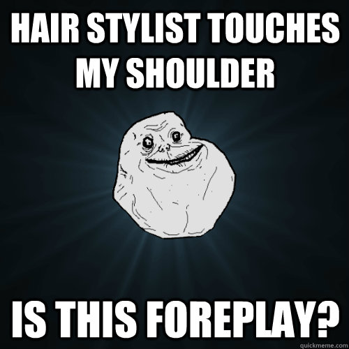 Hair stylist touches my shoulder is this foreplay? - Hair stylist touches my shoulder is this foreplay?  Forever Alone