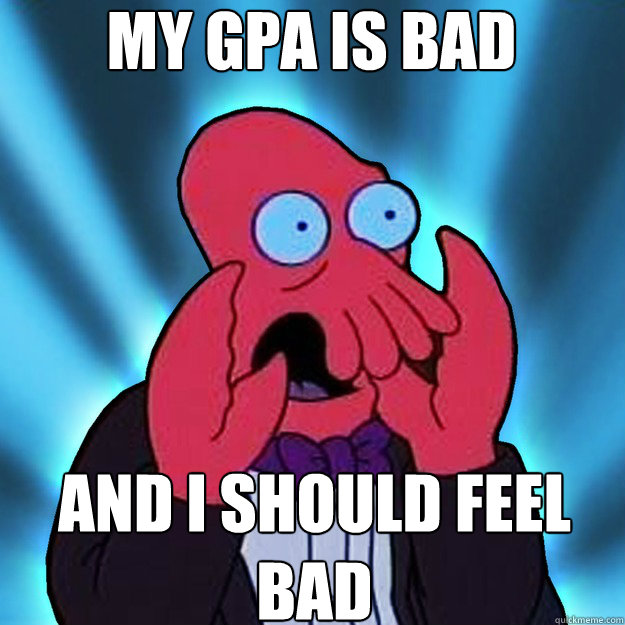 My GPA is bad  AND I SHOULD FEEL BAD - My GPA is bad  AND I SHOULD FEEL BAD  Misc