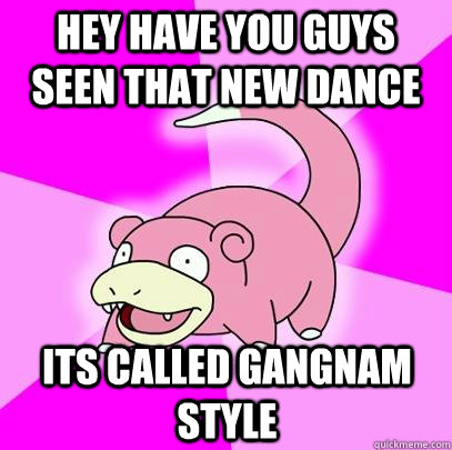 Hey have you guys seen that new dance Its called Gangnam Style  Slowpoke