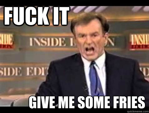 FUCK IT give me some fries  Fuck it