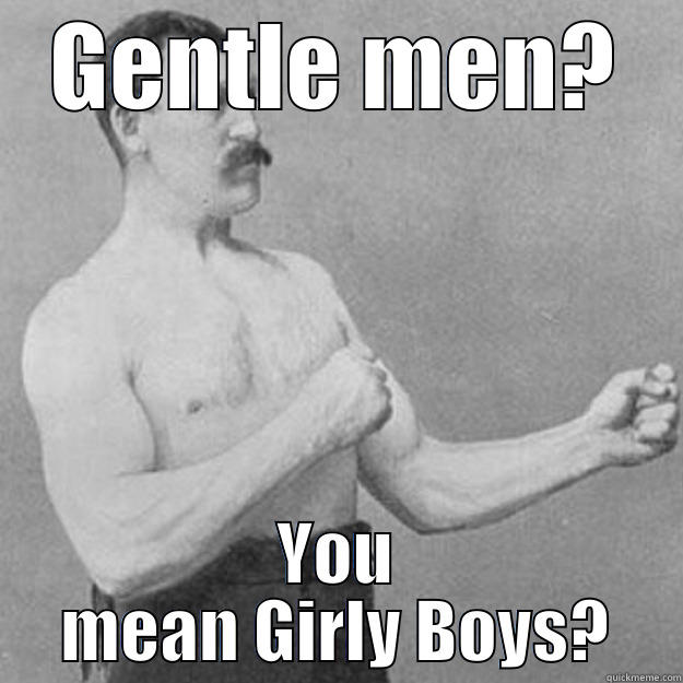 Gentlemen? you mean girly boys? - GENTLE MEN? YOU MEAN GIRLY BOYS? overly manly man