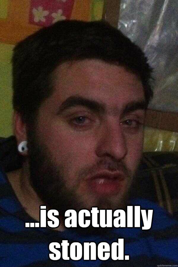  ...is actually stoned. -  ...is actually stoned.  Misc