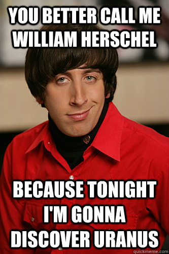 You better call me William Herschel  because tonight I'm gonna discover Uranus  Howard Wolowitz