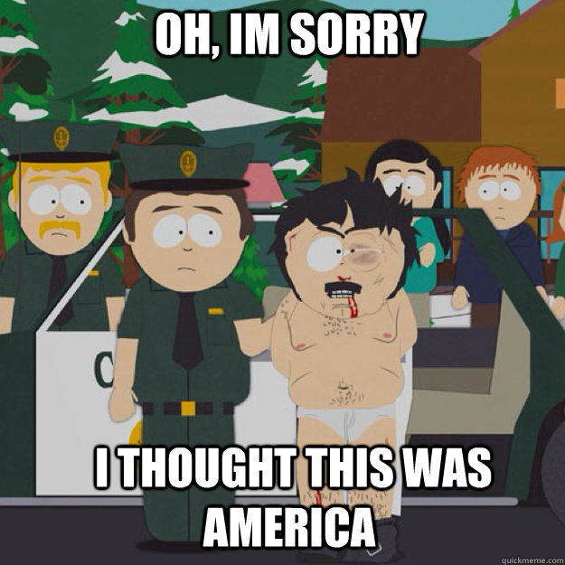 Oh, Im sorry   I THOUGHT THIS WAS AMERICA  I thought this was America