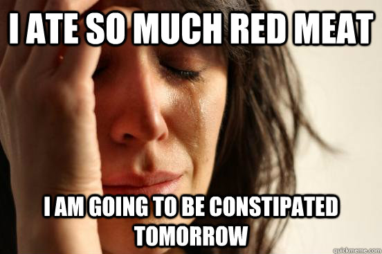 I ate so much red meat I am going to be constipated tomorrow  First World Problems