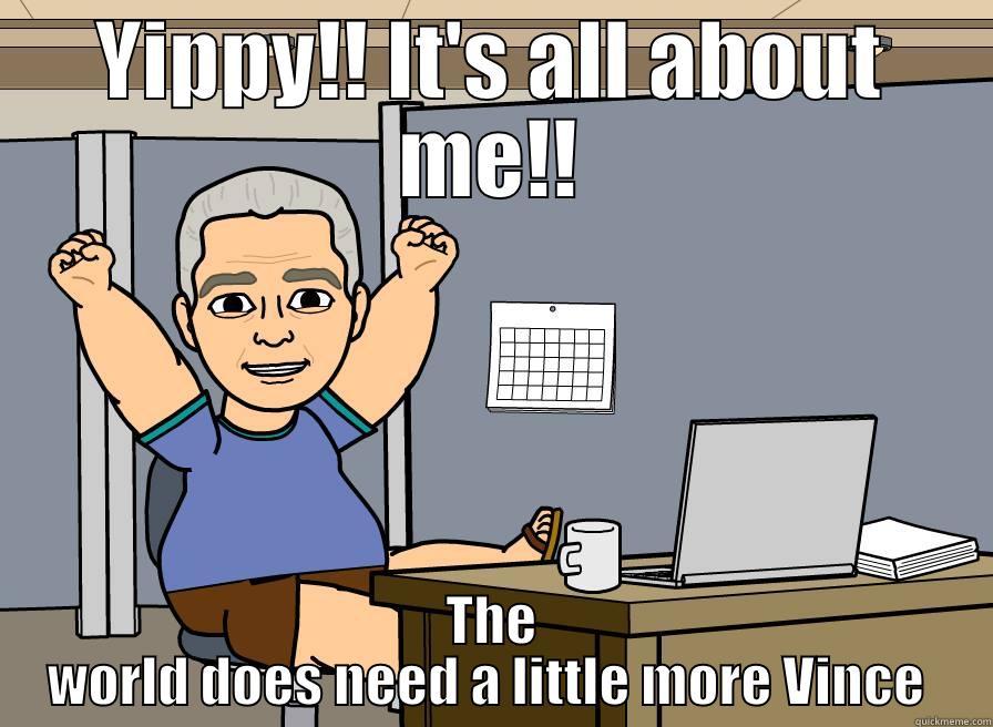 YIPPY!! IT'S ALL ABOUT ME!! THE WORLD DOES NEED A LITTLE MORE VINCE  Misc