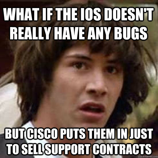 What if the IOS doesn't really have any bugs but Cisco puts them in just to sell support contracts - What if the IOS doesn't really have any bugs but Cisco puts them in just to sell support contracts  conspiracy keanu