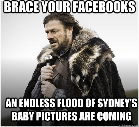 brace your facebooks an endless flood of sydney's baby pictures are coming  Imminent Ned better