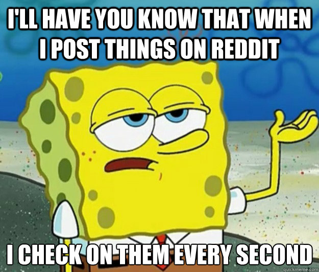 I'll have you know that when I post things on reddit I check on them every second   Tough Spongebob