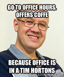 Go to office hours.  Offers Coffe because office is in a tim hortons  Zaney Zinke