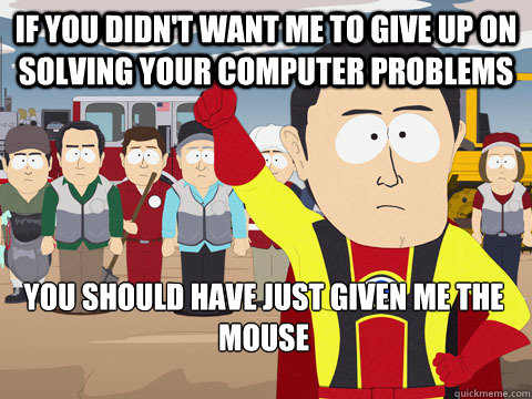 If you didn't want me to give up on solving your computer problems You should have just given me the mouse   Captain Hindsight