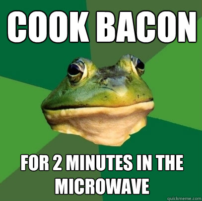 Cook Bacon for 2 minutes in the microwave  Foul Bachelor Frog