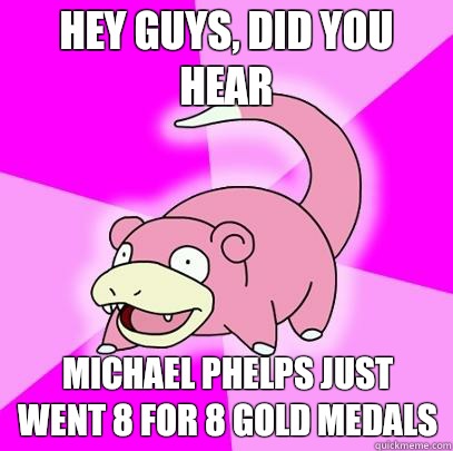 Hey guys, did you hear Michael Phelps just went 8 for 8 gold medals  Slowpoke