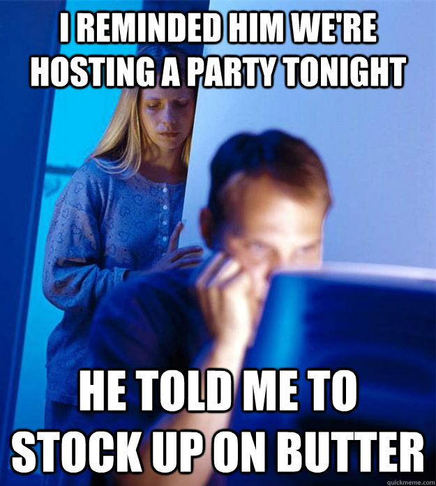 I reminded him we're hosting a party tonight he told me to stock up on butter  Redditors Wife