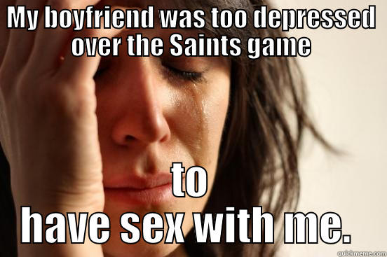 MY BOYFRIEND WAS TOO DEPRESSED OVER THE SAINTS GAME TO HAVE SEX WITH ME.  First World Problems