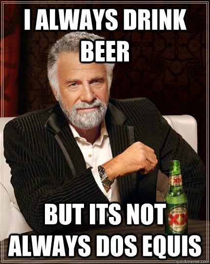 I always drink beer but its not always dos equis  Most Interesting Man in the World