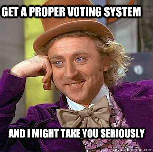 get a proper voting system and I might take you seriously  Condescending Wonka