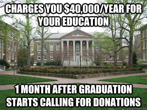 Charges you $40,000/year for your education 1 month after graduation starts calling for donations  Scumbag University