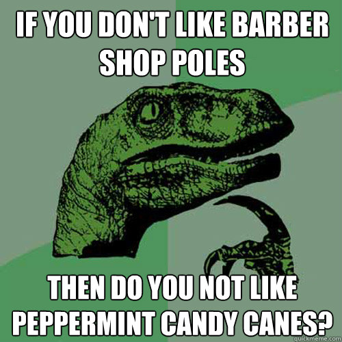 If you don't like Barber shop poles Then do you not like peppermint candy canes? - If you don't like Barber shop poles Then do you not like peppermint candy canes?  Philosoraptor