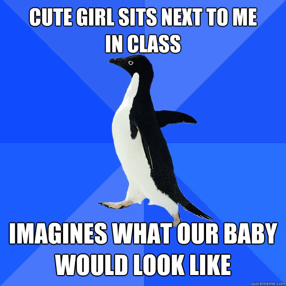 Cute girl sits next to me 
in class Imagines what our baby would look like  Socially Awkward Penguin