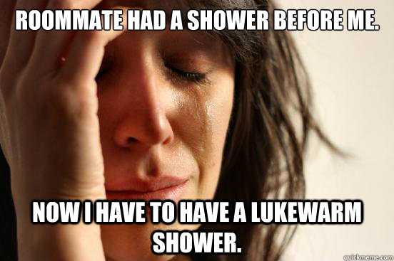 Roommate had a shower before me. Now I have to have a lukewarm shower.  First World Problems