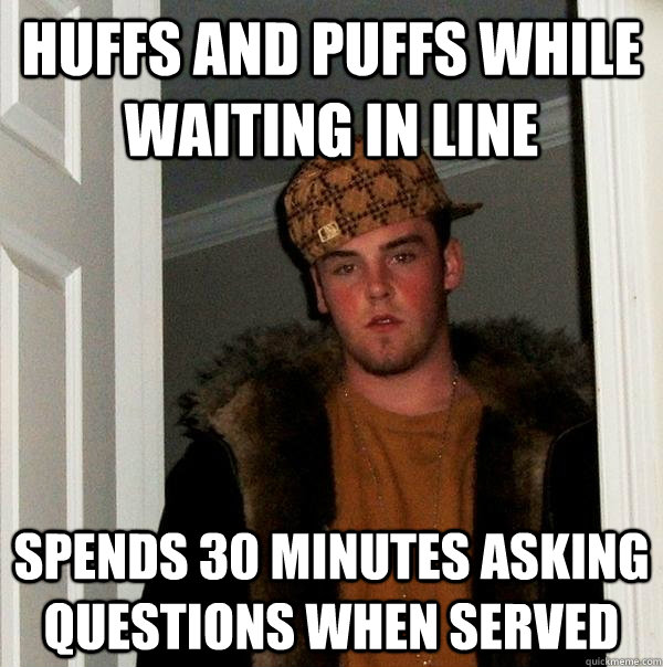 huffs and puffs while waiting in line spends 30 minutes asking questions when served  Scumbag Steve