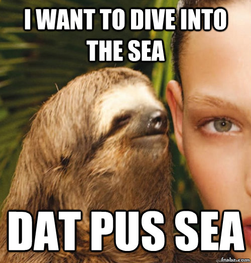 i want to dive into the sea dat pus sea  rape sloth