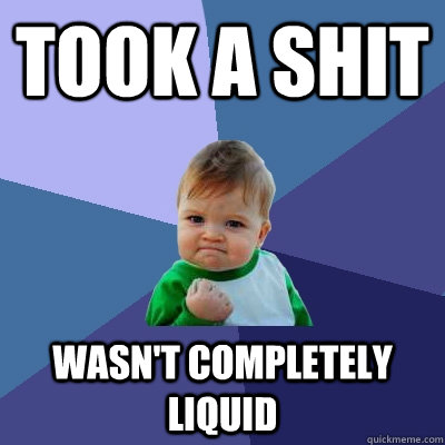 Took a shit wasn't completely liquid  Success Kid