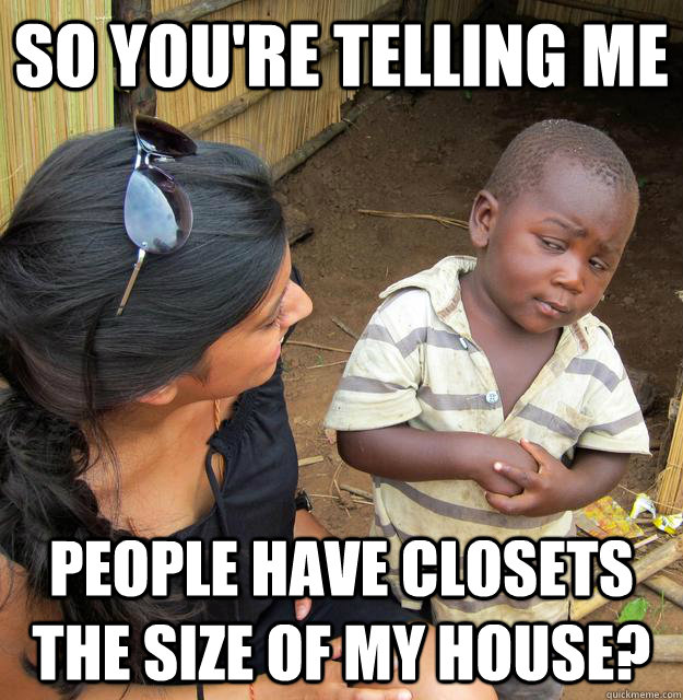 So you're telling me people have closets the size of my house?  Skeptical African Kid