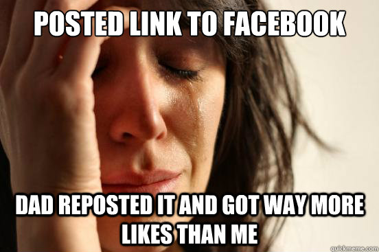Posted link to facebook Dad reposted it and got way more likes than me  First World Problems