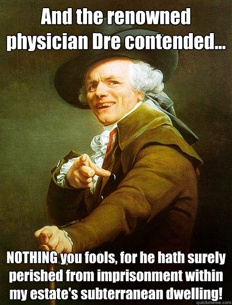 And the renowned physician Dre contended... NOTHING you fools, for he hath surely perished from imprisonment within my estate's subterranean dwelling!  Joseph Decreaux