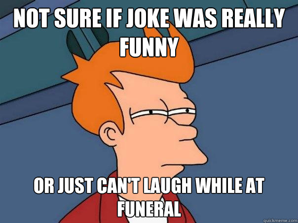 not sure if joke was really funny or just can't laugh while at funeral  Futurama Fry