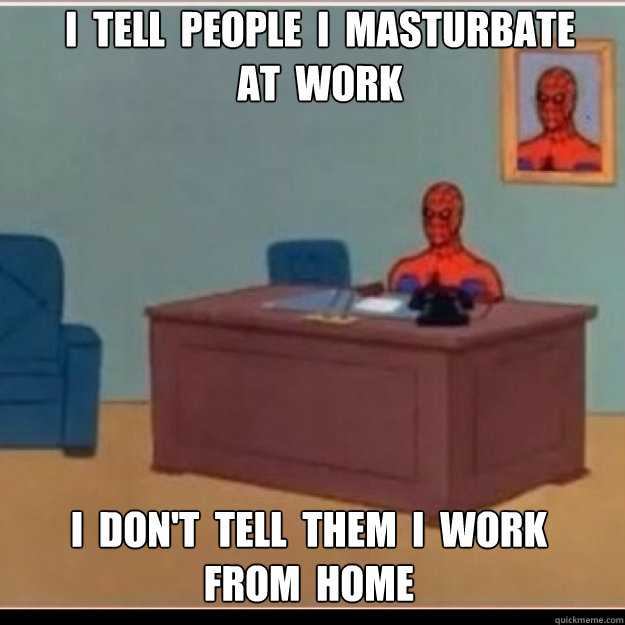 I  tell  people  I  masturbate 
at  work  i  don't  tell  them  I  work  
from  home - I  tell  people  I  masturbate 
at  work  i  don't  tell  them  I  work  
from  home  Misc