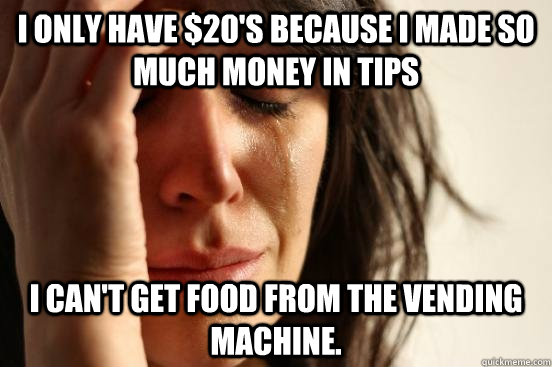 I only have $20's because I made so much money in tips  I can't get food from the vending machine.   First World Problems